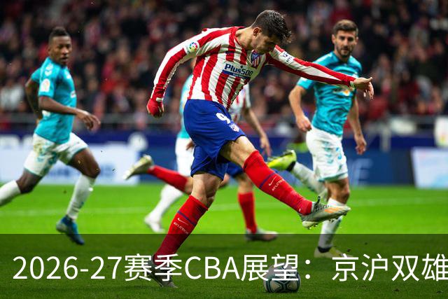 2026-27赛季CBA展望：京沪双雄争冠，升降级机制重启